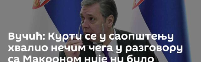 Вучић: Курти се у саопштењу хвалио нечим чега у разговору са Макроном није ни било