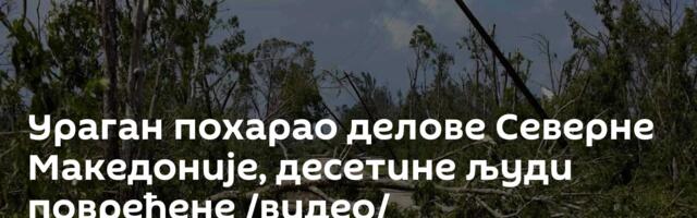 Ураган похарао делове Северне Македоније, десетине људи повређене /видео/