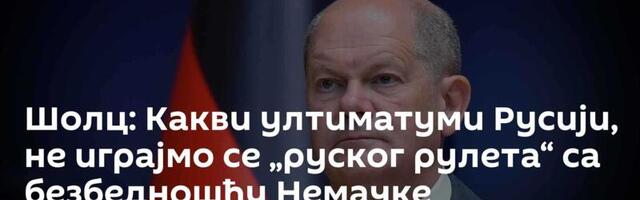 Шолц: Какви ултиматуми Русији, не играјмо се „руског рулета“ са безбедношћу Немачке