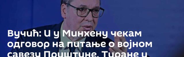 Вучић: И у Минхену чекам одговор на питање о војном савезу Приштине, Тиране и Загреба