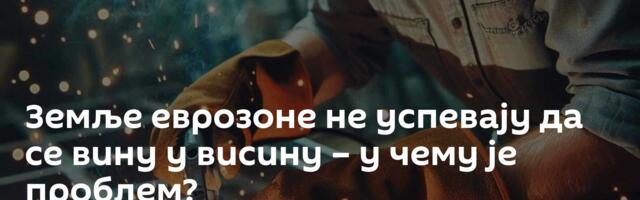 Земље еврозоне не успевају да се вину у висину – у чему је проблем?