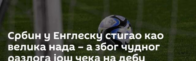 Србин у Енглеску стигао као велика нада – а због чудног разлога још чека на деби