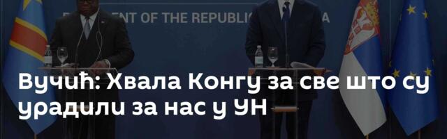 Вучић: Хвала Конгу за све што су урадили за нас у УН