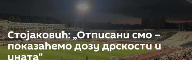 Стојаковић: „Отписани смо – показаћемо дозу дрскости и ината“