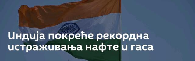 Индија покреће рекордна истраживања нафте и гаса