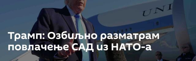 Трамп: Озбиљно разматрам повлачење САД из НАТО-а