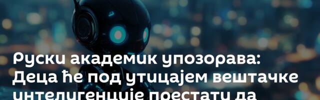 Руски академик упозорава: Деца ће под утицајем вештачке интелигенције престати да размишљају