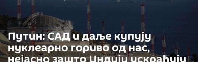 Путин: САД и даље купују нуклеарно гориво од нас, нејасно зашто Индији ускраћују куповину енергената