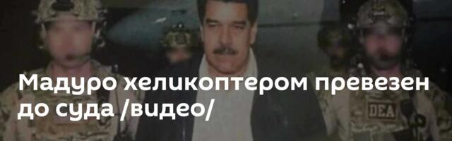Мадуро хеликоптером превезен до суда /видео/