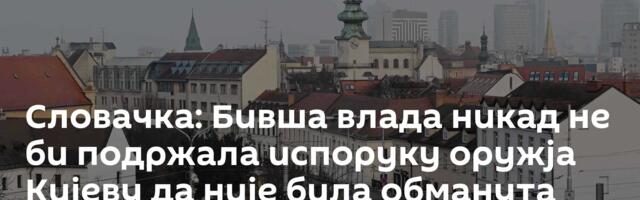 Словачка: Бивша влада никад не би подржала испоруку оружја Кијеву да није била обманута