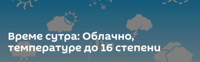 Време сутра: Облачно, температуре до 16 степени