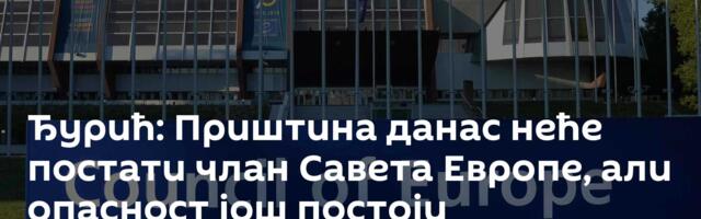 Ђурић: Приштина данас неће постати члан Савета Европе, али опасност још постоји