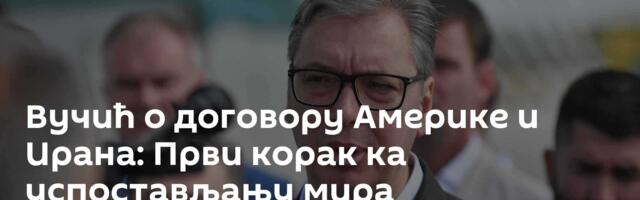 Вучић о договору Америке и Ирана: Први корак ка успостављању мира