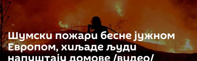Шумски пожари бесне јужном Европом, хиљаде људи напуштају домове /видео/