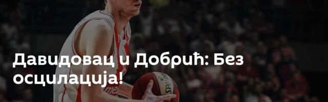 Давидовац и Добрић: Без осцилација!
