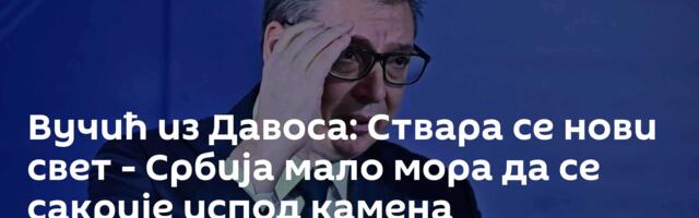 Вучић из Давоса: Ствара се нови свет - Србија мало мора да се сакрије испод камена