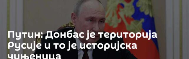 Путин: Донбас је територија Русије и то је историјска чињеница