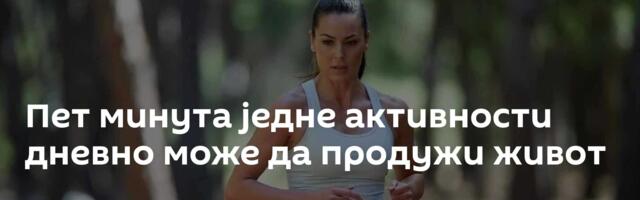 Пет минута једне активности дневно може да продужи живот