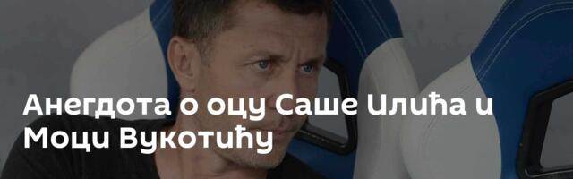 Анегдота о оцу Саше Илића и Моци Вукотићу