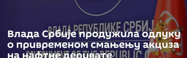 Влада Србије продужила одлуку о привременом смањењу акциза на нафтне деривате
