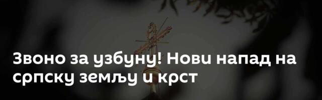 Звоно за узбуну! Нови напад на српску земљу и крст