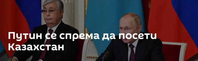Путин се спрема да посети Казахстан