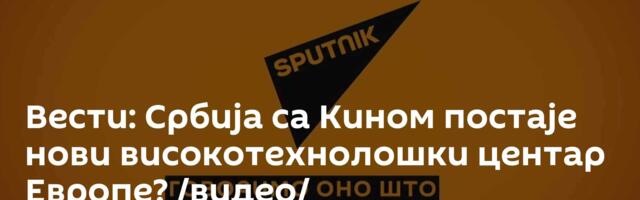 Вести: Србија са Кином постаје нови високотехнолошки центар Европе? /видео/