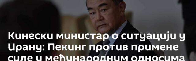 Кинески министар о ситуацији у Ирану: Пекинг против примене силе у међународним односима