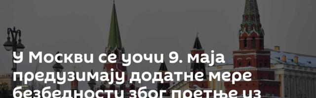 У Москви се уочи 9. маја предузимају додатне мере безбедности због претње из Кијева
