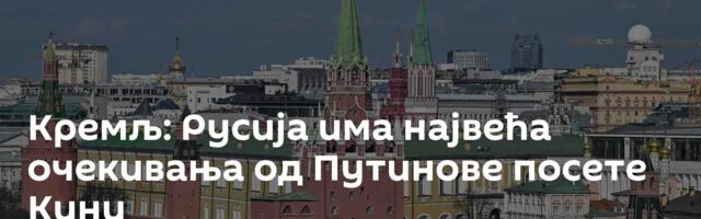 Кремљ: Русија има највећа очекивања од Путинове посете Кини