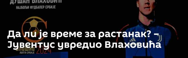 Да ли је време за растанак? – Јувентус увредио Влаховића