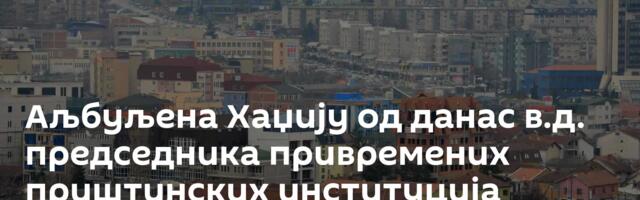 Аљбуљена Хаџију од данас в.д. председника привремених приштинских институција