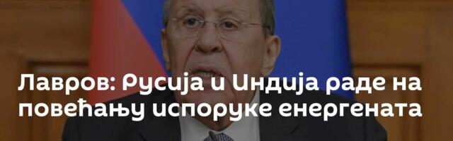 Лавров: Русија и Индија раде на повећању испоруке енергената