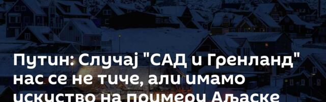 Путин: Случај "САД и Гренланд" нас се не тиче, али имамо искуство на примеру Аљаске /видео/