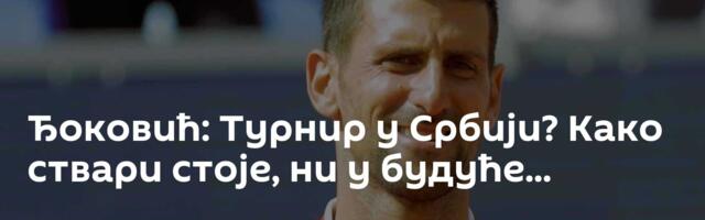 Ђоковић: Турнир у Србији? Како ствари стоје, ни у будуће...