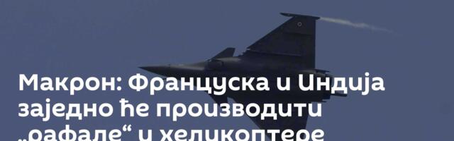 Макрон: Француска и Индија заједно ће производити „рафале“ и хеликоптере