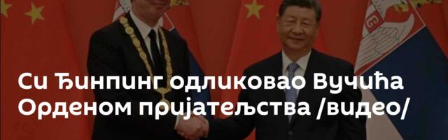 Си Ђинпинг одликовао Вучића Орденом пријатељства /видео/