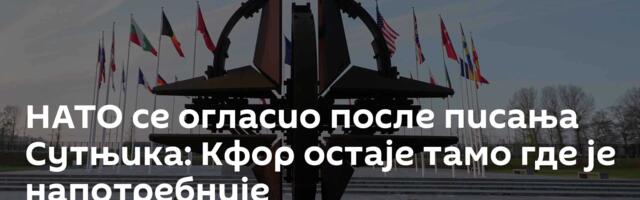 НАТО се огласио после писања Сутњика: Кфор остаје тамо где је напотребније