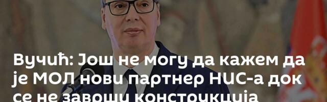 Вучић: Још не могу да кажем да је МОЛ нови партнер НИС-а док се не заврши конструкција