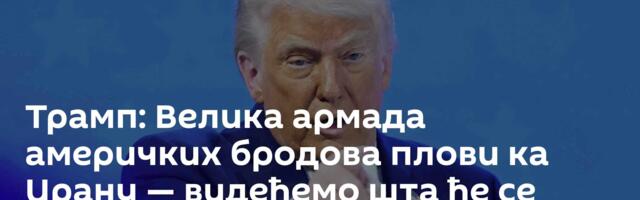 Трамп: Велика армада америчких бродова плови ка Ирану — видећемо шта ће се десити