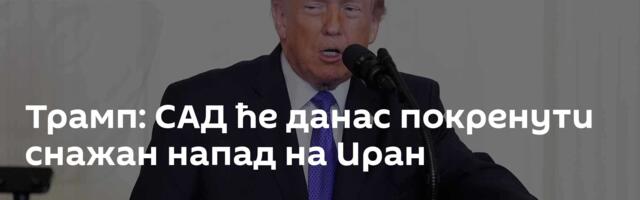 Трамп: САД ће данас покренути снажан напад на Иран