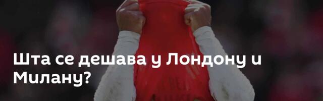 Шта се дешава у Лондону и Милану?