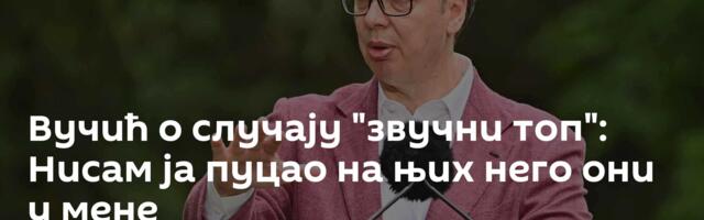 Вучић о случају "звучни топ": Нисам ја пуцао на њих него они у мене