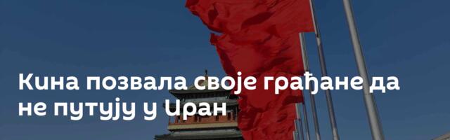 Кина позвала своје грађане да не путују у Иран