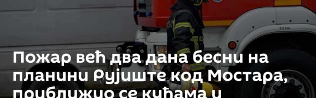 Пожар већ два дана бесни на планини Рујиште код Мостара, приближио се кућама и викендицама
