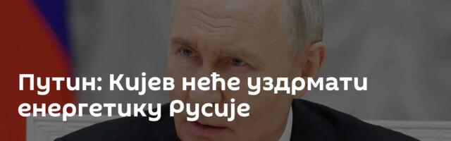 Путин: Кијев неће уздрмати енергетику Русије