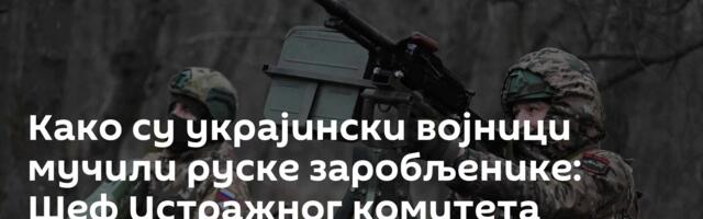 Како су украјински војници мучили руске заробљенике: Шеф Истражног комитета открива стравичне детаље