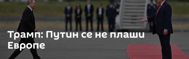 Трамп: Путин се не плаши Европе