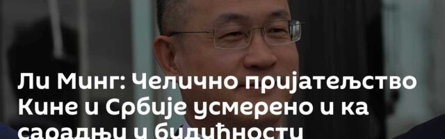 Ли Минг: Челично пријатељство Кине и Србије усмерено и ка сарадњи у будућности