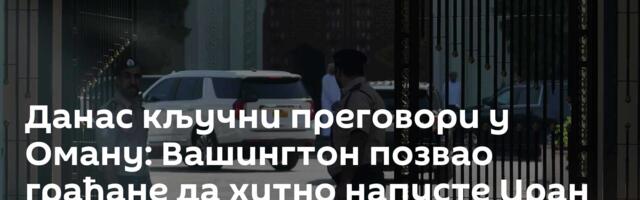 Данас кључни преговори у Оману: Вашингтон позвао грађане да хитно напусте Иран